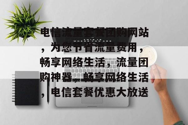 电信流量套餐团购网站，为您节省流量费用，畅享网络生活，流量团购神器，畅享网络生活，电信套餐优惠大放送