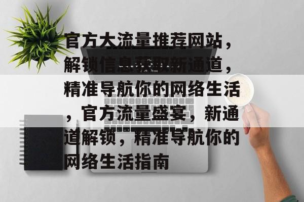 官方大流量推荐网站，解锁信息获取新通道，精准导航你的网络生活，官方流量盛宴，新通道解锁，精准导航你的网络生活指南