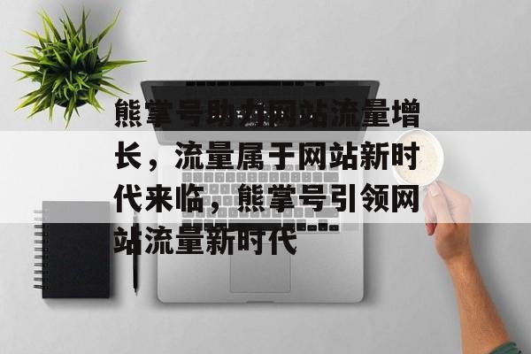 熊掌号助力网站流量增长，流量属于网站新时代来临，熊掌号引领网站流量新时代