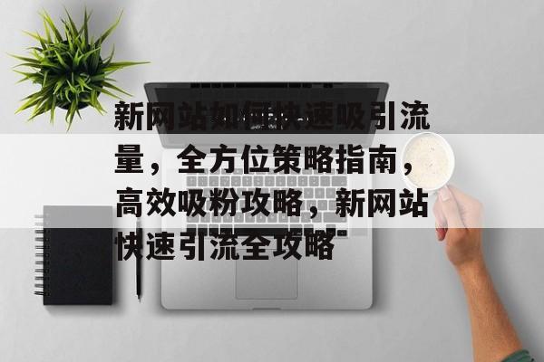 新网站如何快速吸引流量，全方位策略指南，高效吸粉攻略，新网站快速引流全攻略
