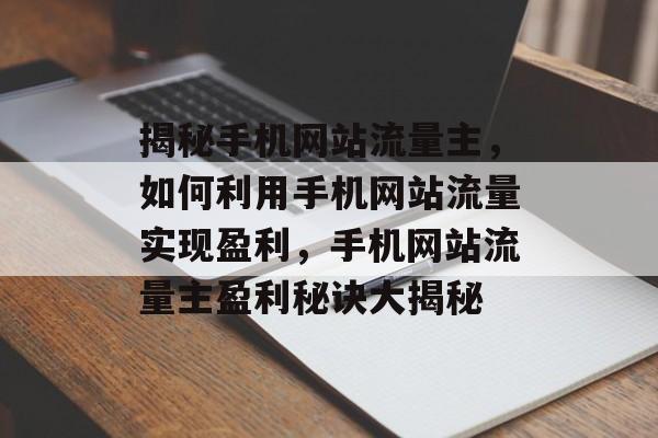 揭秘手机网站流量主，如何利用手机网站流量实现盈利，手机网站流量主盈利秘诀大揭秘