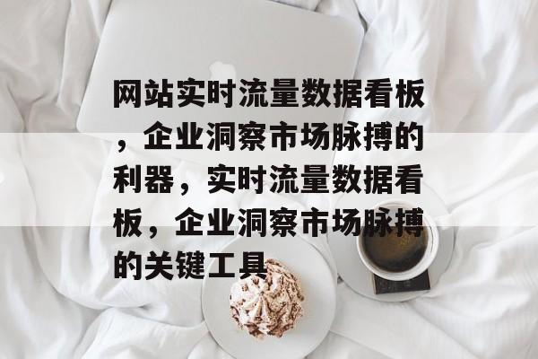 网站实时流量数据看板，企业洞察市场脉搏的利器，实时流量数据看板，企业洞察市场脉搏的关键工具