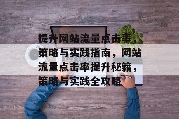 提升网站流量点击率，策略与实践指南，网站流量点击率提升秘籍，策略与实践全攻略