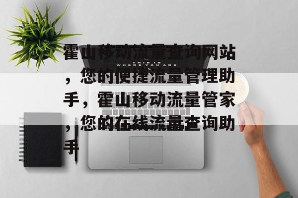 霍山移动流量查询网站，您的便捷流量管理助手，霍山移动流量管家，您的在线流量查询助手