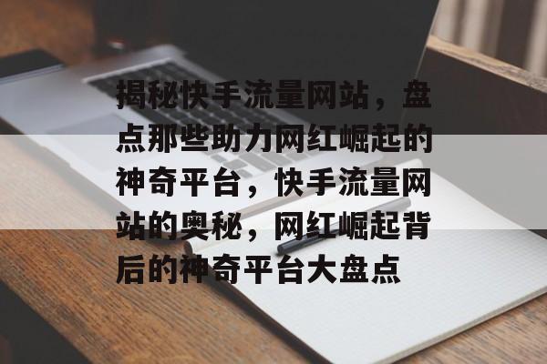 揭秘快手流量网站，盘点那些助力网红崛起的神奇平台，快手流量网站的奥秘，网红崛起背后的神奇平台大盘点