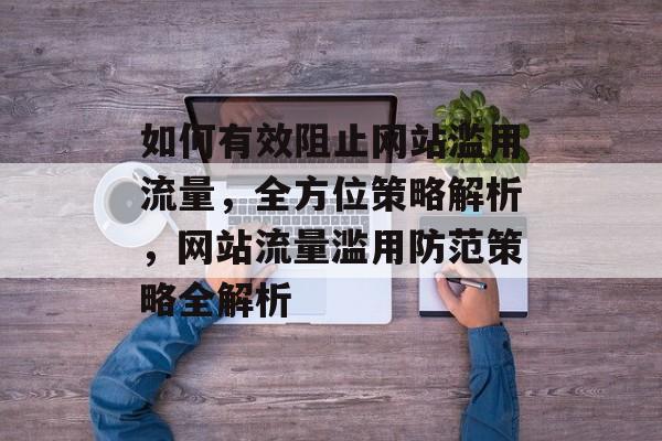 如何有效阻止网站滥用流量，全方位策略解析，网站流量滥用防范策略全解析