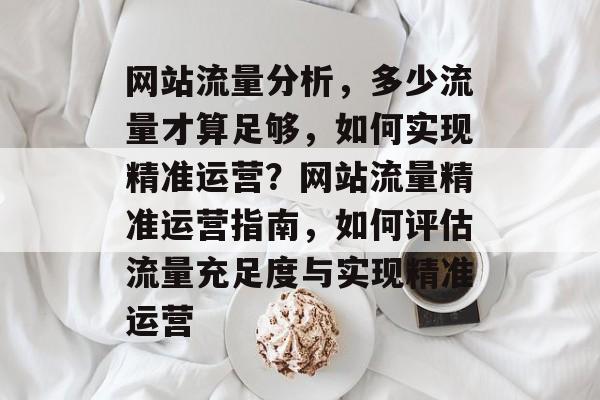 网站流量分析，多少流量才算足够，如何实现精准运营？网站流量精准运营指南，如何评估流量充足度与实现精准运营