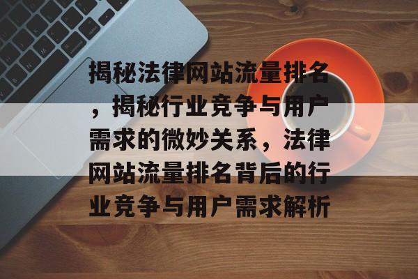 揭秘法律网站流量排名，揭秘行业竞争与用户需求的微妙关系，法律网站流量排名背后的行业竞争与用户需求解析