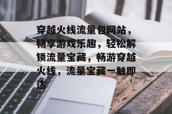 穿越火线流量包网站，畅享游戏乐趣，轻松解锁流量宝藏，畅游穿越火线，流量宝藏一触即达