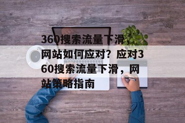 360搜索流量下滑，网站如何应对？应对360搜索流量下滑，网站策略指南