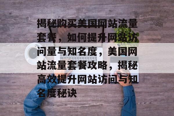 揭秘购买美国网站流量套餐，如何提升网站访问量与知名度，美国网站流量套餐攻略，揭秘高效提升网站访问与知名度秘诀
