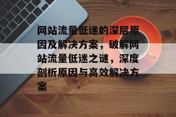 网站流量低迷的深层原因及解决方案，破解网站流量低迷之谜，深度剖析原因与高效解决方案
