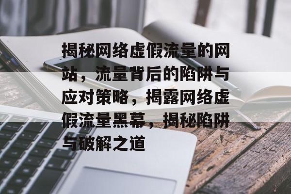 揭秘网络虚假流量的网站，流量背后的陷阱与应对策略，揭露网络虚假流量黑幕，揭秘陷阱与破解之道