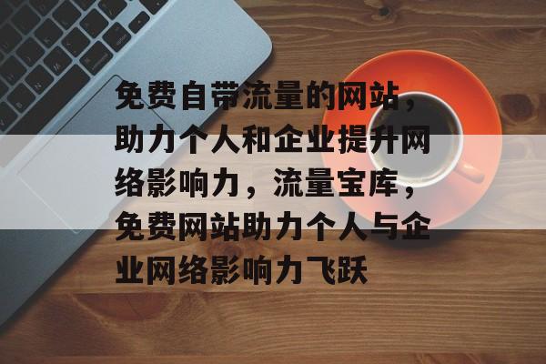 免费自带流量的网站，助力个人和企业提升网络影响力，流量宝库，免费网站助力个人与企业网络影响力飞跃