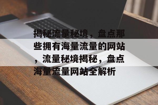 揭秘流量秘境，盘点那些拥有海量流量的网站，流量秘境揭秘，盘点海量流量网站全解析