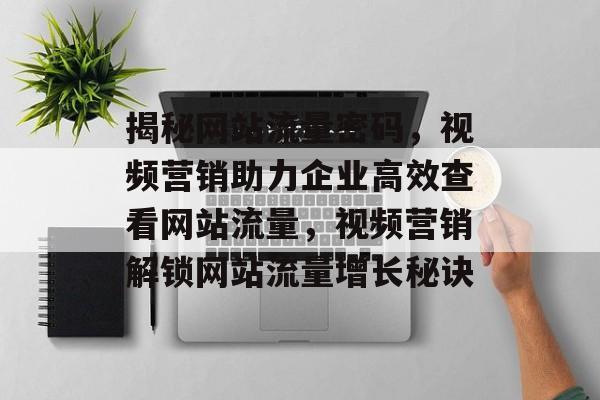 揭秘网站流量密码，视频营销助力企业高效查看网站流量，视频营销解锁网站流量增长秘诀
