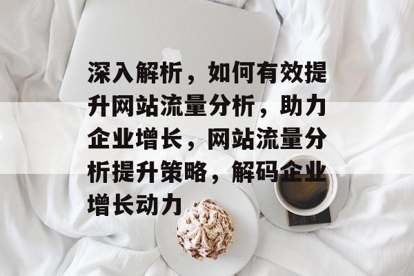深入解析，如何有效提升网站流量分析，助力企业增长，网站流量分析提升策略，解码企业增长动力