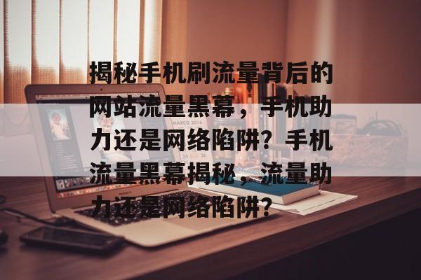 揭秘手机刷流量背后的网站流量黑幕，手机助力还是网络陷阱？手机流量黑幕揭秘，流量助力还是网络陷阱？