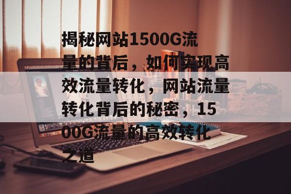 揭秘网站1500G流量的背后，如何实现高效流量转化，网站流量转化背后的秘密，1500G流量的高效转化之道