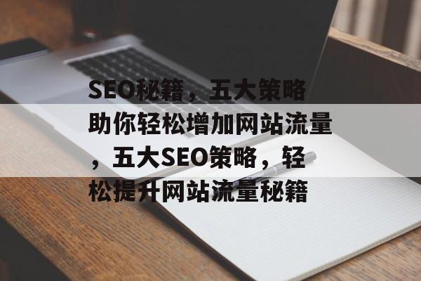 SEO秘籍，五大策略助你轻松增加网站流量，五大SEO策略，轻松提升网站流量秘籍