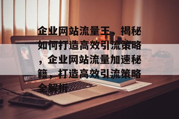企业网站流量王，揭秘如何打造高效引流策略，企业网站流量加速秘籍，打造高效引流策略全解析