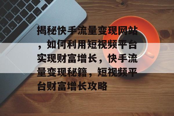 揭秘快手流量变现网站，如何利用短视频平台实现财富增长，快手流量变现秘籍，短视频平台财富增长攻略
