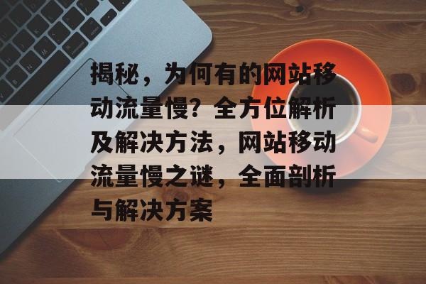 揭秘，为何有的网站移动流量慢？全方位解析及解决方法，网站移动流量慢之谜，全面剖析与解决方案