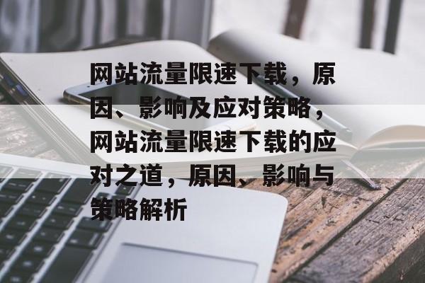 网站流量限速下载，原因、影响及应对策略，网站流量限速下载的应对之道，原因、影响与策略解析