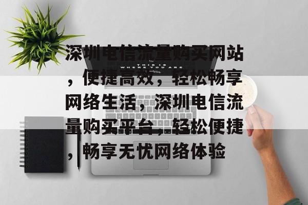 深圳电信流量购买网站，便捷高效，轻松畅享网络生活，深圳电信流量购买平台，轻松便捷，畅享无忧网络体验