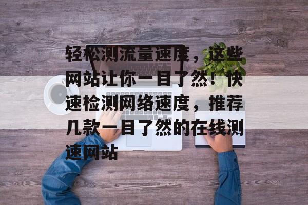 轻松测流量速度，这些网站让你一目了然！快速检测网络速度，推荐几款一目了然的在线测速网站