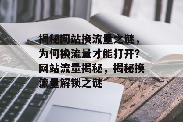 揭秘网站换流量之谜，为何换流量才能打开？网站流量揭秘，揭秘换流量解锁之谜