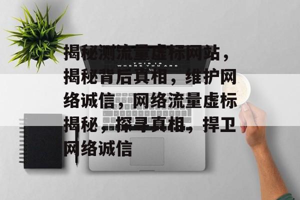 揭秘测流量虚标网站，揭秘背后真相，维护网络诚信，网络流量虚标揭秘，探寻真相，捍卫网络诚信