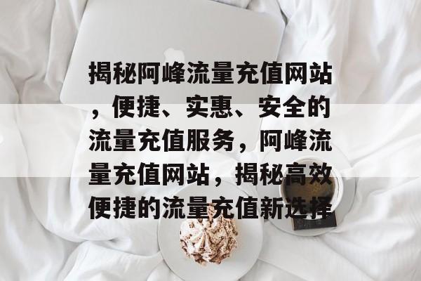 揭秘阿峰流量充值网站，便捷、实惠、安全的流量充值服务，阿峰流量充值网站，揭秘高效便捷的流量充值新选择