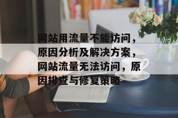 网站用流量不能访问，原因分析及解决方案，网站流量无法访问，原因排查与修复策略