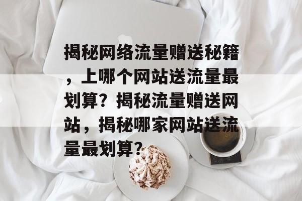 揭秘网络流量赠送秘籍，上哪个网站送流量最划算？揭秘流量赠送网站，揭秘哪家网站送流量最划算？