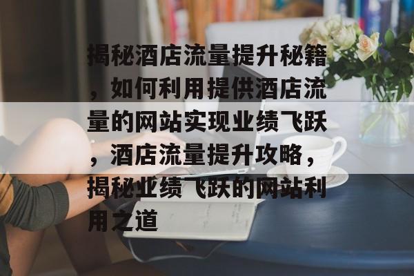 揭秘酒店流量提升秘籍，如何利用提供酒店流量的网站实现业绩飞跃，酒店流量提升攻略，揭秘业绩飞跃的网站利用之道