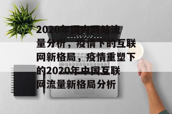 2020年国内网站流量分析，疫情下的互联网新格局，疫情重塑下的2020年中国互联网流量新格局分析