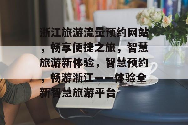 浙江旅游流量预约网站，畅享便捷之旅，智慧旅游新体验，智慧预约，畅游浙江——体验全新智慧旅游平台