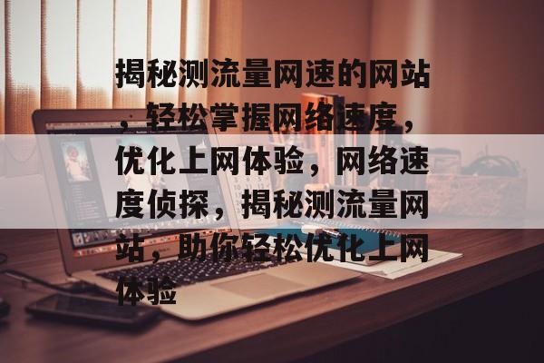 揭秘测流量网速的网站，轻松掌握网络速度，优化上网体验，网络速度侦探，揭秘测流量网站，助你轻松优化上网体验