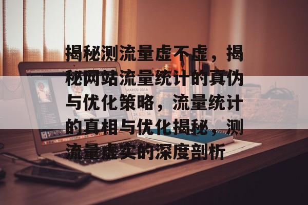 揭秘测流量虚不虚，揭秘网站流量统计的真伪与优化策略，流量统计的真相与优化揭秘，测流量虚实的深度剖析