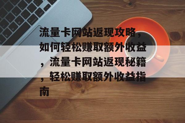 流量卡网站返现攻略，如何轻松赚取额外收益，流量卡网站返现秘籍，轻松赚取额外收益指南