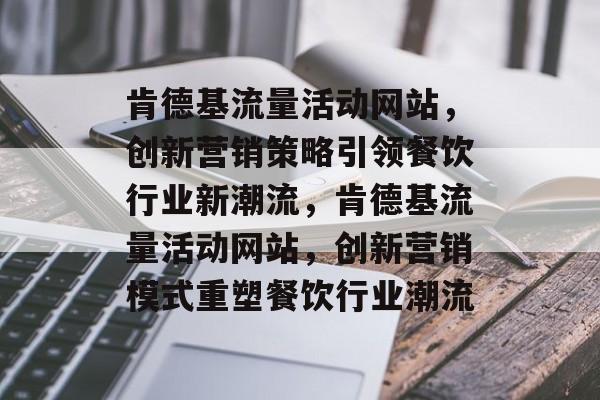 肯德基流量活动网站，创新营销策略引领餐饮行业新潮流，肯德基流量活动网站，创新营销模式重塑餐饮行业潮流