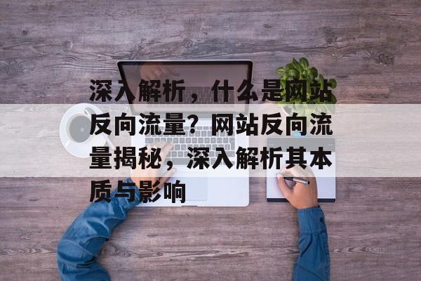 深入解析，什么是网站反向流量？网站反向流量揭秘，深入解析其本质与影响