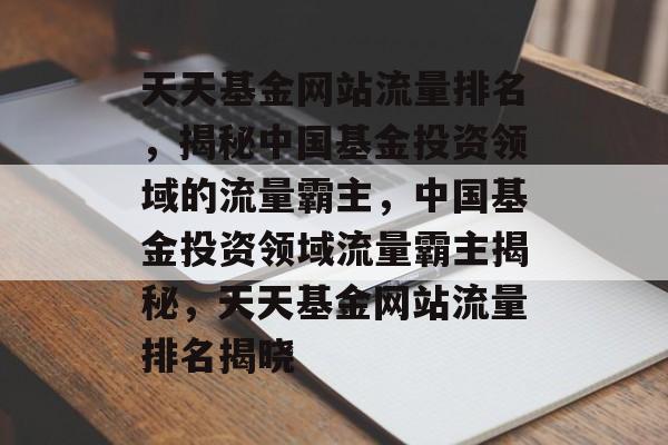 天天基金网站流量排名，揭秘中国基金投资领域的流量霸主，中国基金投资领域流量霸主揭秘，天天基金网站流量排名揭晓