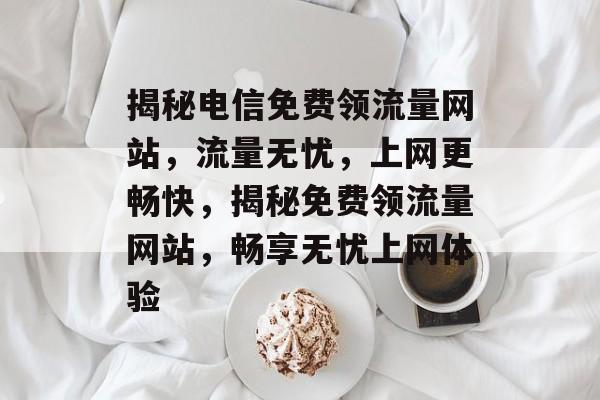 揭秘电信免费领流量网站，流量无忧，上网更畅快，揭秘免费领流量网站，畅享无忧上网体验