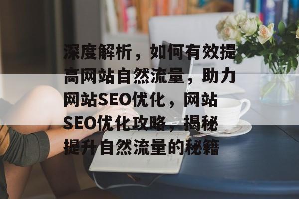 深度解析，如何有效提高网站自然流量，助力网站SEO优化，网站SEO优化攻略，揭秘提升自然流量的秘籍
