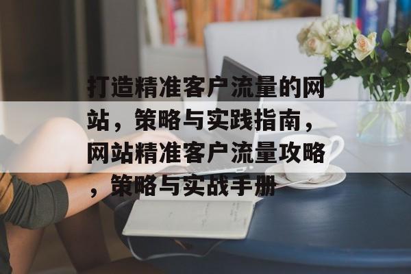 打造精准客户流量的网站，策略与实践指南，网站精准客户流量攻略，策略与实战手册