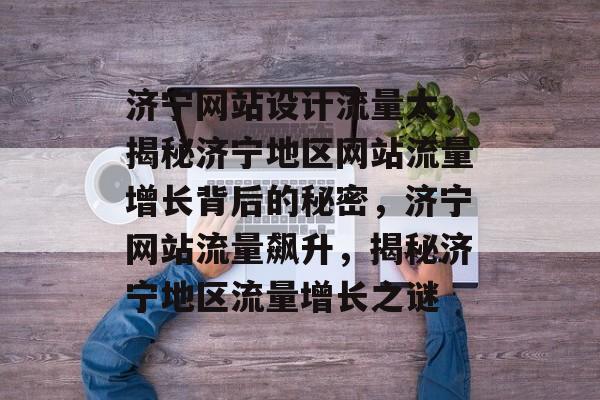 济宁网站设计流量大，揭秘济宁地区网站流量增长背后的秘密，济宁网站流量飙升，揭秘济宁地区流量增长之谜