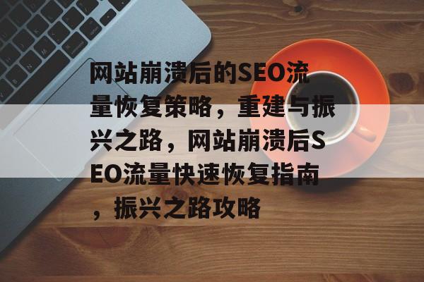 网站崩溃后的SEO流量恢复策略，重建与振兴之路，网站崩溃后SEO流量快速恢复指南，振兴之路攻略