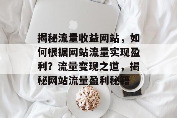 揭秘流量收益网站，如何根据网站流量实现盈利？流量变现之道，揭秘网站流量盈利秘籍